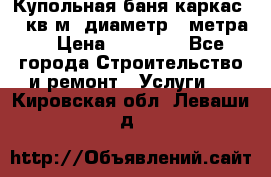 Купольная-баня-каркас 12 кв.м. диаметр 4 метра  › Цена ­ 32 000 - Все города Строительство и ремонт » Услуги   . Кировская обл.,Леваши д.